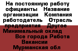 На постоянную работу официанты › Название организации ­ Компания-работодатель › Отрасль предприятия ­ Другое › Минимальный оклад ­ 18 000 - Все города Работа » Вакансии   . Мурманская обл.,Видяево нп